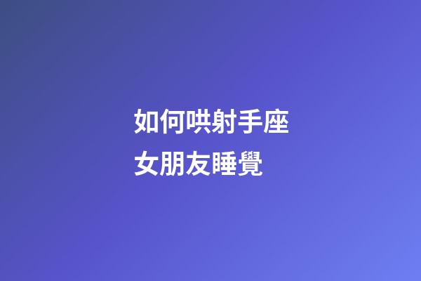 如何哄射手座女朋友睡覺-第1張-星座運勢-玄機派
