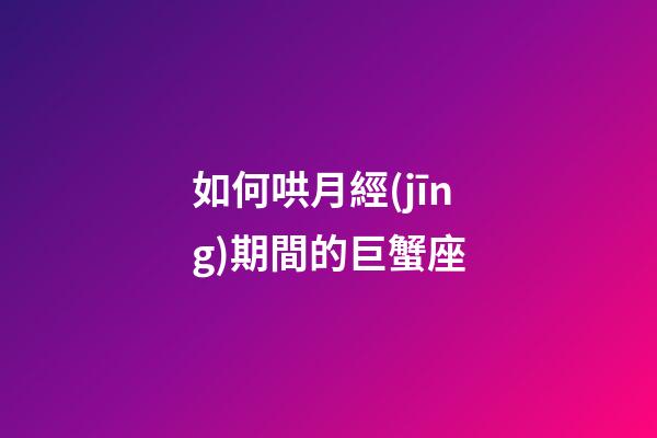 如何哄月經(jīng)期間的巨蟹座