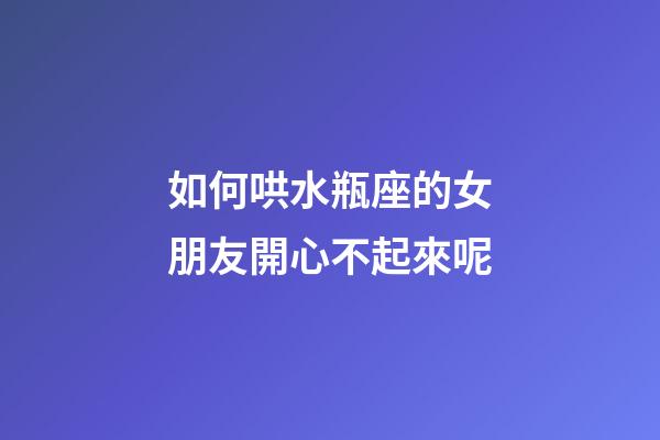 如何哄水瓶座的女朋友開心不起來呢-第1張-星座運勢-玄機派