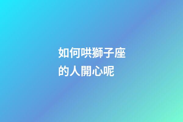 如何哄獅子座的人開心呢-第1張-星座運勢-玄機派