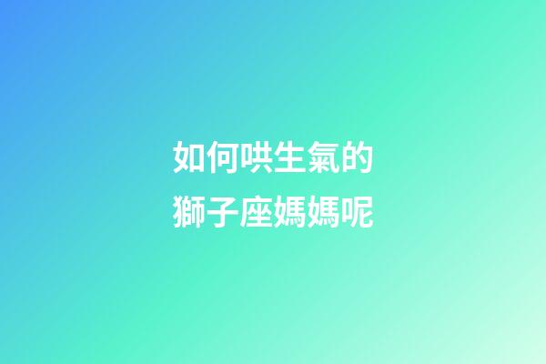 如何哄生氣的獅子座媽媽呢-第1張-星座運(yùn)勢(shì)-玄機(jī)派