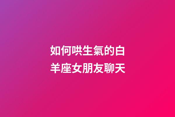 如何哄生氣的白羊座女朋友聊天-第1張-星座運勢-玄機派