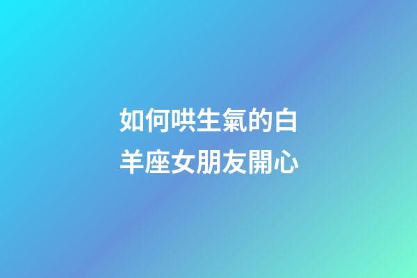 如何哄生氣的白羊座女朋友開心-第1張-星座運勢-玄機派