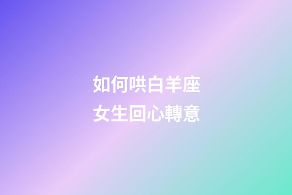 如何哄白羊座女生回心轉意-第1張-星座運勢-玄機派