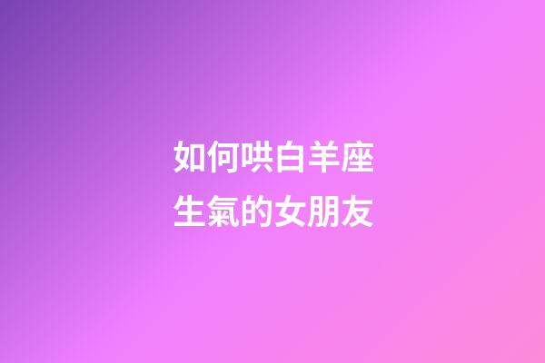 如何哄白羊座生氣的女朋友-第1張-星座運勢-玄機派