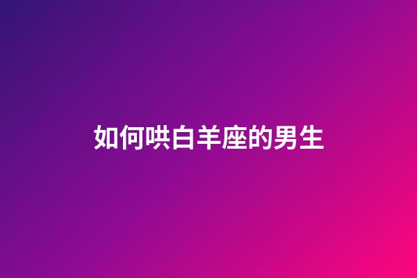 如何哄白羊座的男生-第1張-星座運勢-玄機派