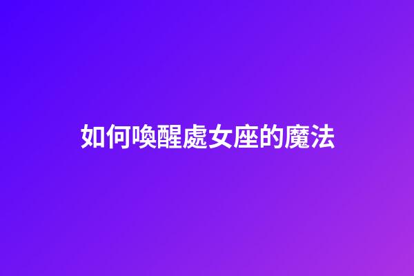 如何喚醒處女座的魔法-第1張-星座運勢-玄機派