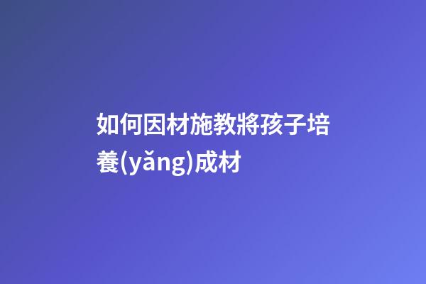 如何因材施教將孩子培養(yǎng)成材