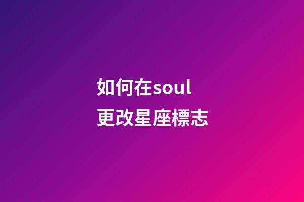 如何在soul更改星座標志-第1張-星座運勢-玄機派