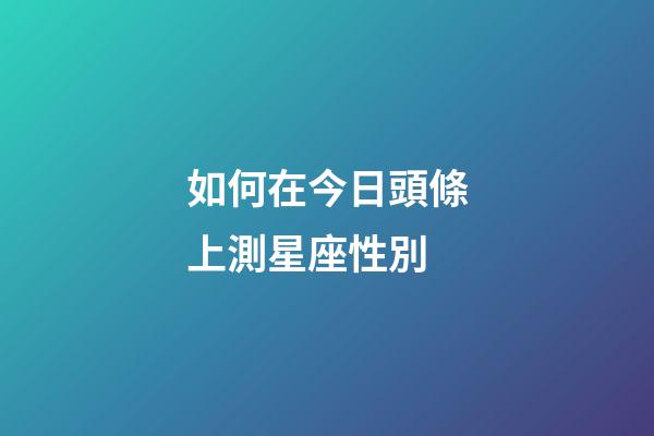 如何在今日頭條上測星座性別-第1張-星座運勢-玄機派