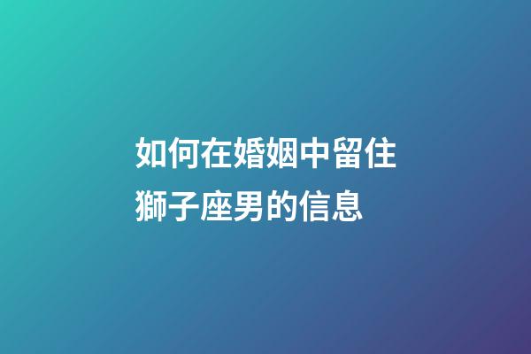 如何在婚姻中留住獅子座男的信息-第1張-星座運勢-玄機派