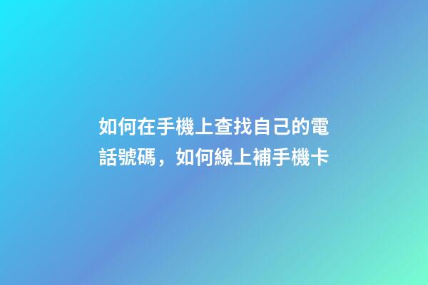 如何在手機上查找自己的電話號碼，如何線上補手機卡-第1張-觀點-玄機派