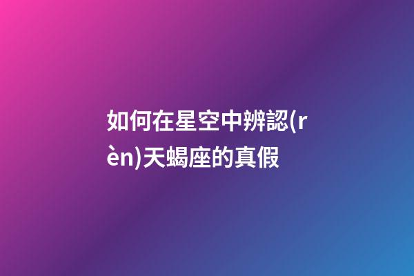 如何在星空中辨認(rèn)天蝎座的真假-第1張-星座運勢-玄機派