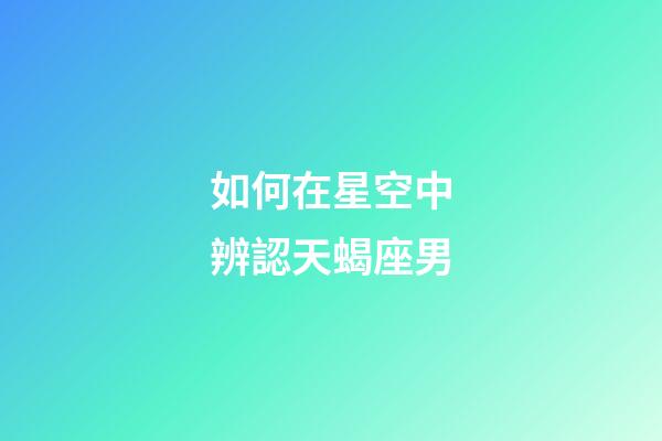 如何在星空中辨認天蝎座男-第1張-星座運勢-玄機派