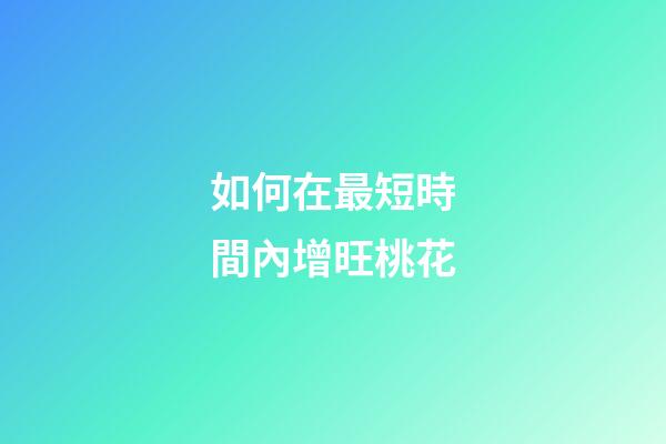 如何在最短時間內增旺桃花