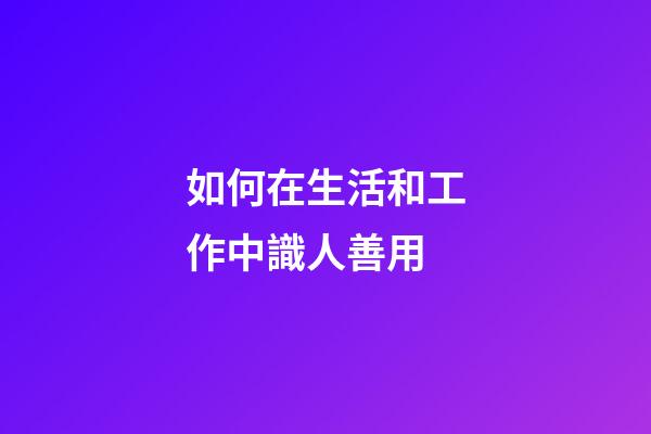 如何在生活和工作中識人善用
