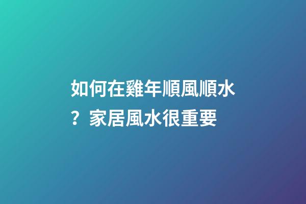 如何在雞年順風順水？家居風水很重要