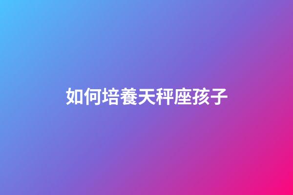 如何培養天秤座孩子-第1張-星座運勢-玄機派