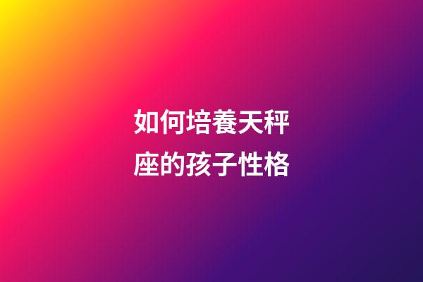 如何培養天秤座的孩子性格-第1張-星座運勢-玄機派