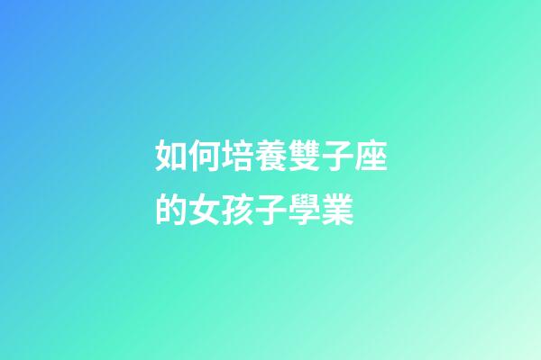 如何培養雙子座的女孩子學業-第1張-星座運勢-玄機派