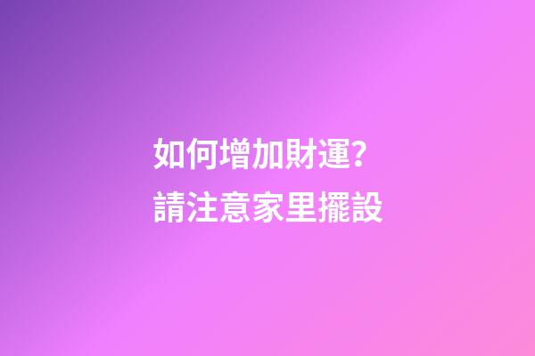 如何增加財運？請注意家里擺設