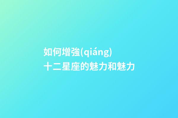 如何增強(qiáng)十二星座的魅力和魅力-第1張-星座運(yùn)勢(shì)-玄機(jī)派