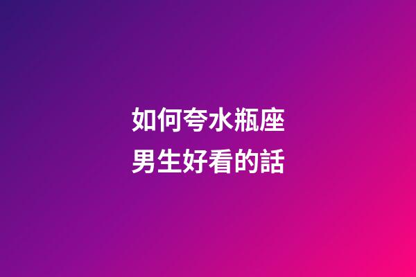 如何夸水瓶座男生好看的話-第1張-星座運勢-玄機派