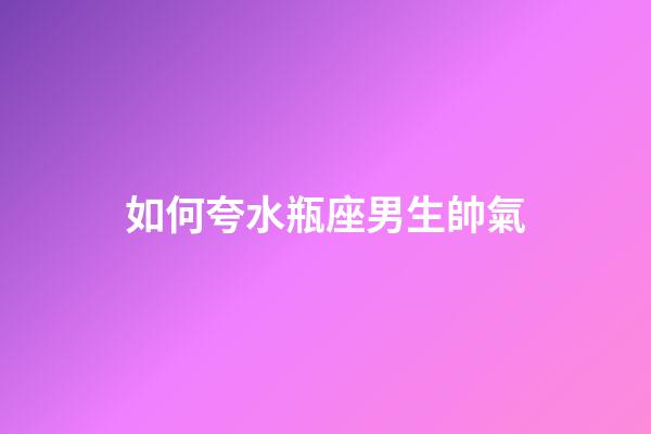 如何夸水瓶座男生帥氣-第1張-星座運勢-玄機派
