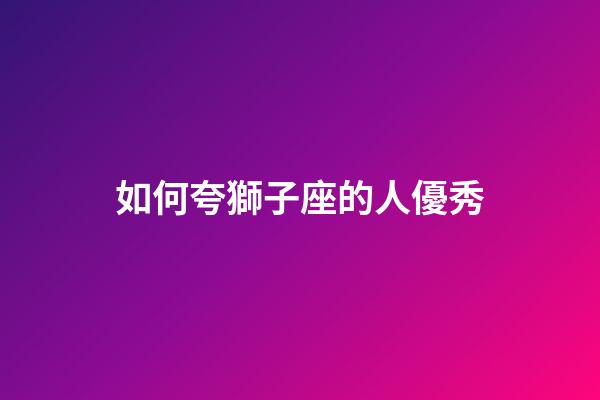 如何夸獅子座的人優秀-第1張-星座運勢-玄機派
