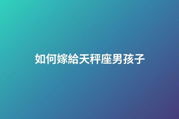 如何嫁給天秤座男孩子-第1張-星座運勢-玄機派