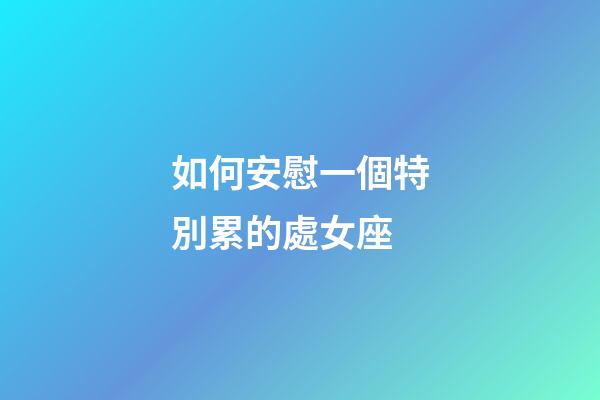 如何安慰一個特別累的處女座-第1張-星座運勢-玄機派
