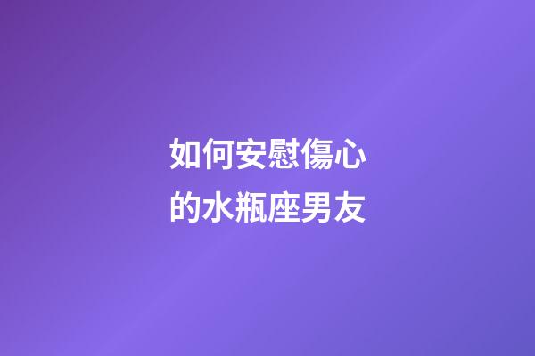 如何安慰傷心的水瓶座男友-第1張-星座運勢-玄機派