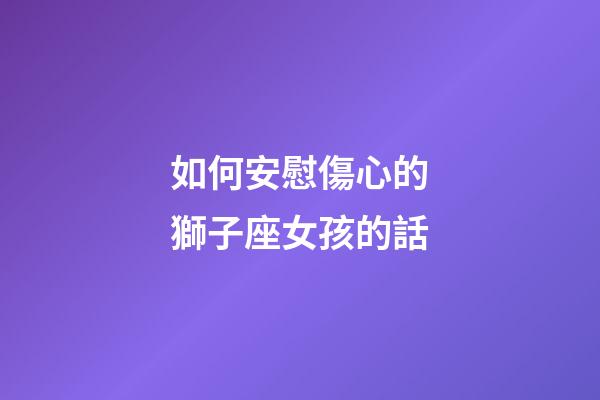 如何安慰傷心的獅子座女孩的話-第1張-星座運勢-玄機派