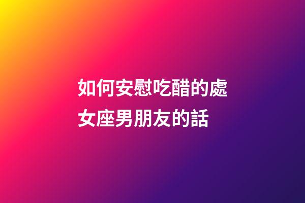 如何安慰吃醋的處女座男朋友的話-第1張-星座運勢-玄機派