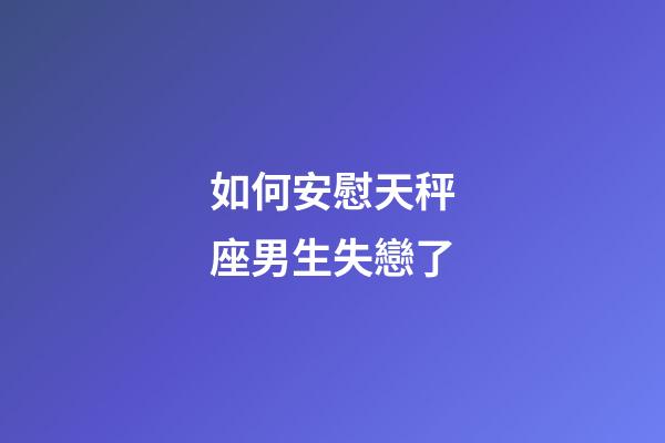 如何安慰天秤座男生失戀了-第1張-星座運勢-玄機派