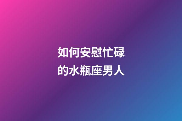 如何安慰忙碌的水瓶座男人-第1張-星座運(yùn)勢(shì)-玄機(jī)派