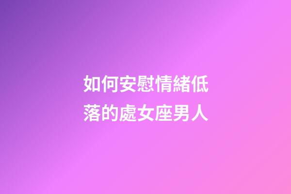 如何安慰情緒低落的處女座男人-第1張-星座運勢-玄機派