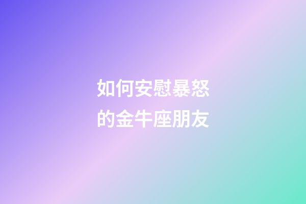 如何安慰暴怒的金牛座朋友-第1張-星座運勢-玄機派