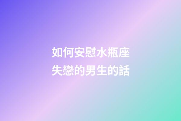 如何安慰水瓶座失戀的男生的話-第1張-星座運勢-玄機派