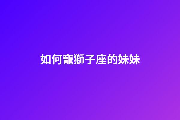 如何寵獅子座的妹妹