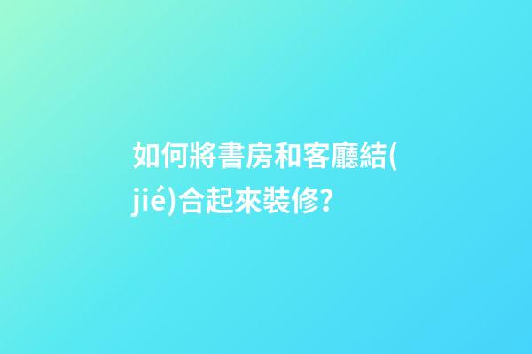 如何將書房和客廳結(jié)合起來裝修？