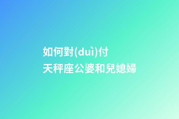如何對(duì)付天秤座公婆和兒媳婦-第1張-星座運(yùn)勢(shì)-玄機(jī)派