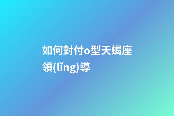 如何對付o型天蝎座領(lǐng)導-第1張-星座運勢-玄機派