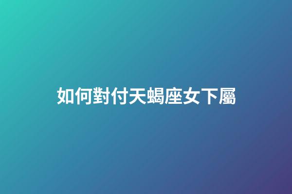 如何對付天蝎座女下屬-第1張-星座運勢-玄機派