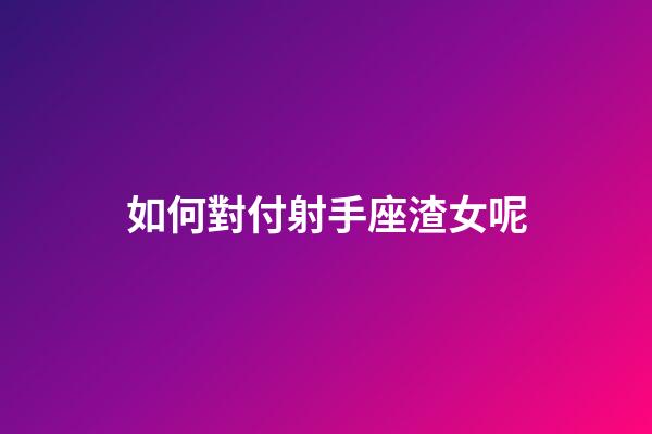如何對付射手座渣女呢-第1張-星座運勢-玄機派