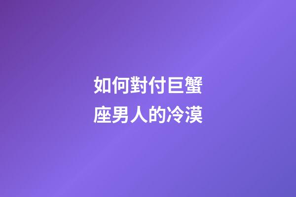 如何對付巨蟹座男人的冷漠-第1張-星座運勢-玄機派