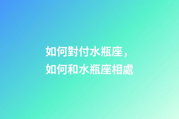 如何對付水瓶座，如何和水瓶座相處-第1張-觀點(diǎn)-玄機(jī)派