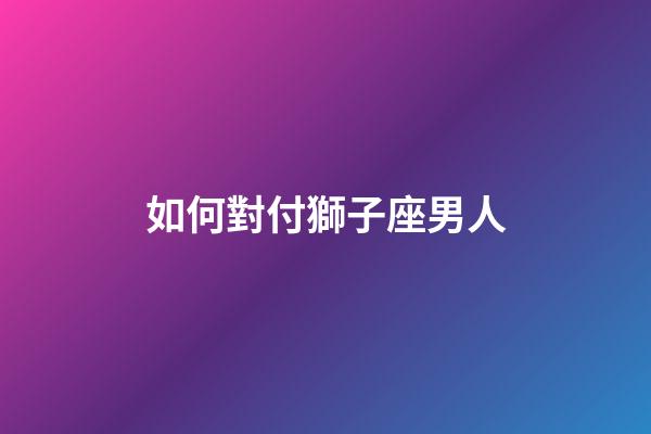 如何對付獅子座男人-第1張-星座運(yùn)勢-玄機(jī)派