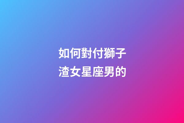 如何對付獅子渣女星座男的-第1張-星座運(yùn)勢-玄機(jī)派