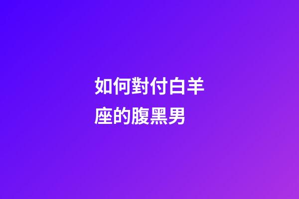 如何對付白羊座的腹黑男-第1張-星座運勢-玄機派